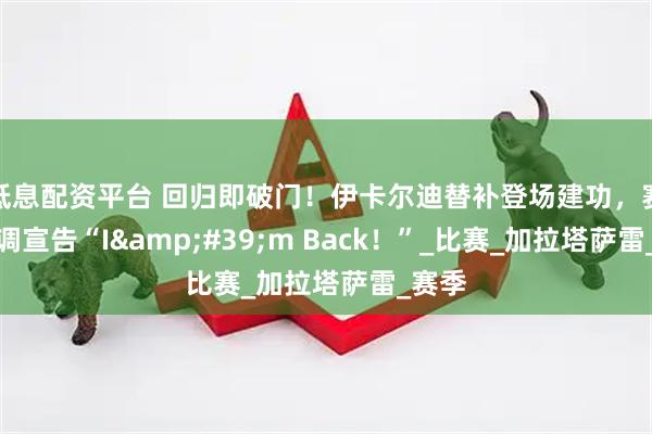 低息配资平台 回归即破门！伊卡尔迪替补登场建功，赛后高调宣告“I'm Back！”_比赛_加拉塔萨雷_赛季