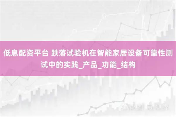 低息配资平台 跌落试验机在智能家居设备可靠性测试中的实践_产品_功能_结构