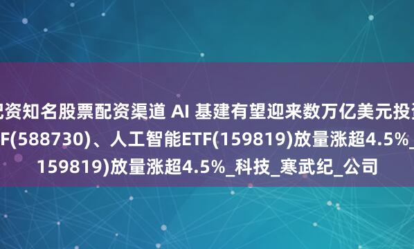 配资知名股票配资渠道 AI 基建有望迎来数万亿美元投资！科创人工智能ETF(588730)、人工智能ETF(159819)放量涨超4.5%_科技_寒武纪_公司