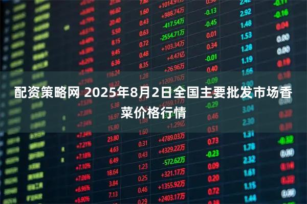 配资策略网 2025年8月2日全国主要批发市场香菜价格行情