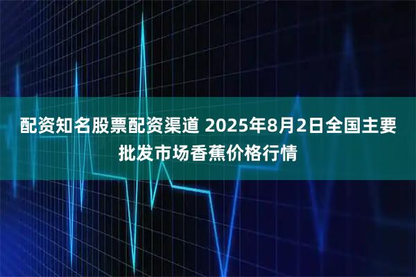 配资知名股票配资渠道 2025年8月2日全国主要批发市场香蕉价格行情