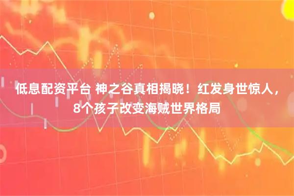 低息配资平台 神之谷真相揭晓！红发身世惊人，8个孩子改变海贼世界格局