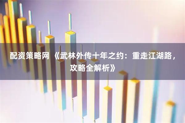 配资策略网 《武林外传十年之约：重走江湖路，攻略全解析》