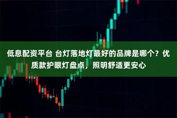 低息配资平台 台灯落地灯最好的品牌是哪个?优质款护眼灯盘点,照明舒适更安心