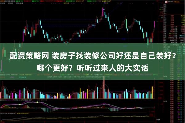 配资策略网 装房子找装修公司好还是自己装好？哪个更好？听听过来人的大实话