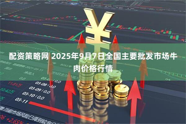 配资策略网 2025年9月7日全国主要批发市场牛肉价格行情