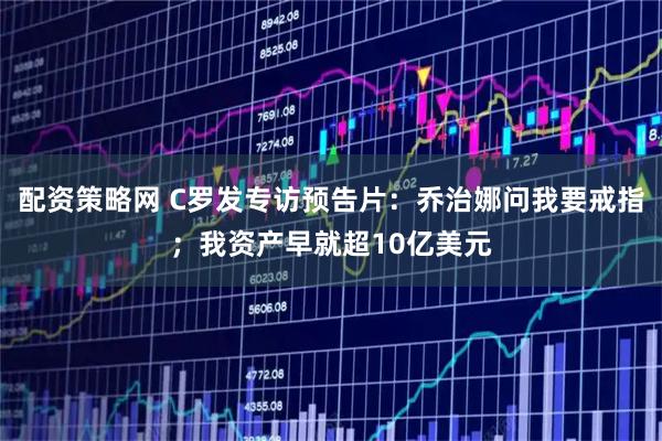 配资策略网 C罗发专访预告片：乔治娜问我要戒指；我资产早就超10亿美元