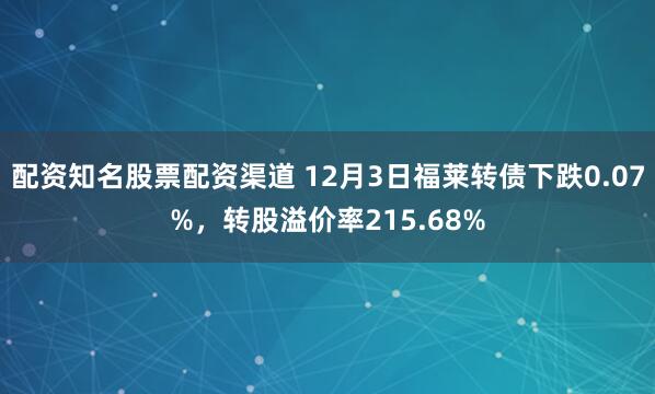 配资知名股票配资渠道 12月3日福莱转债下跌0.07%，转股溢价率215.68%