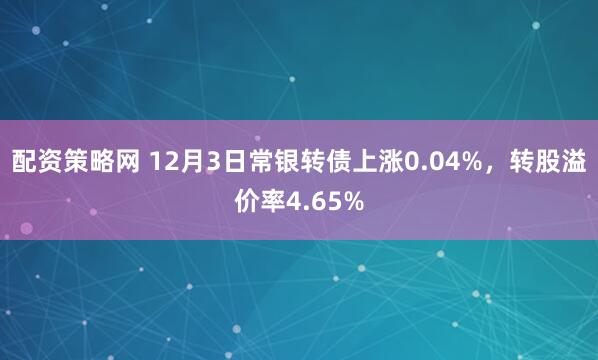 配资策略网 12月3日常银转债上涨0.04%,转股溢价率4.65%
