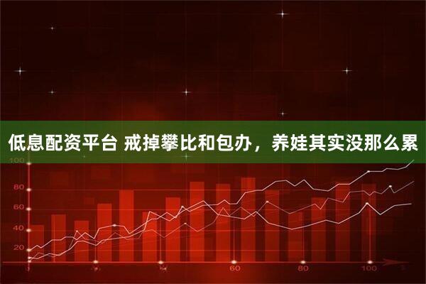 低息配资平台 戒掉攀比和包办，养娃其实没那么累