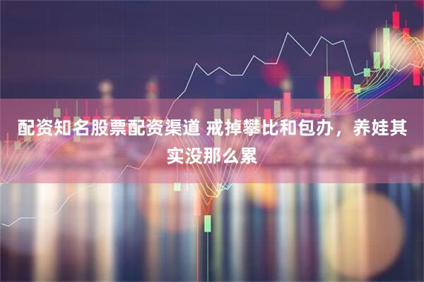 配资知名股票配资渠道 戒掉攀比和包办，养娃其实没那么累